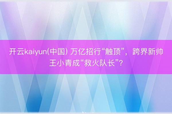 开云kaiyun(中国) 万亿招行“触顶”，跨界新帅王小青成“救火队长”？