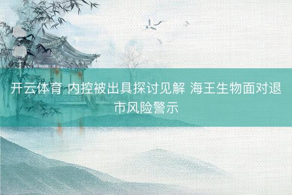 开云体育 内控被出具探讨见解 海王生物面对退市风险警示