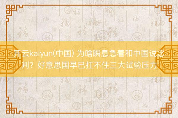 开云kaiyun(中国) 为啥瞬息急着和中国说念判？好意思国早已扛不住三大试验压力