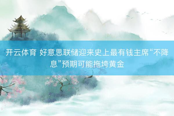 开云体育 好意思联储迎来史上最有钱主席“不降息”预期可能拖垮黄金