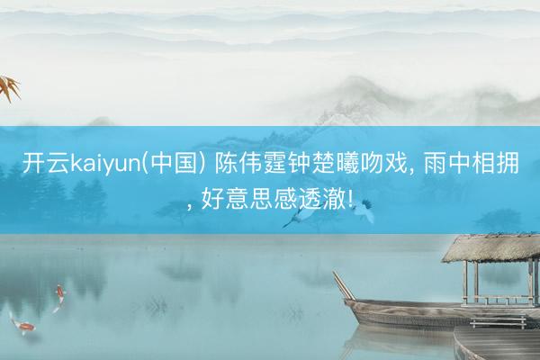 开云kaiyun(中国) 陈伟霆钟楚曦吻戏， 雨中相拥， 好意思感透澈!