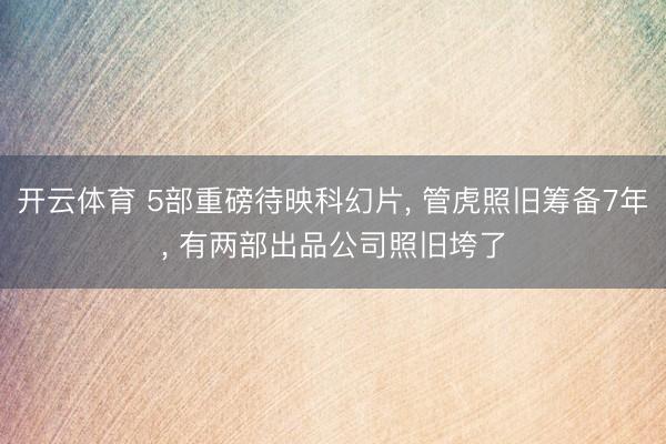 开云体育 5部重磅待映科幻片， 管虎照旧筹备7年， 有两部出品公司照旧垮了