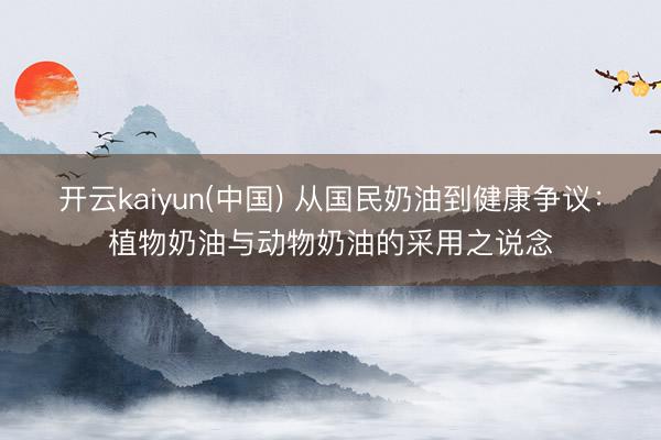 开云kaiyun(中国) 从国民奶油到健康争议：植物奶油与动物奶油的采用之说念