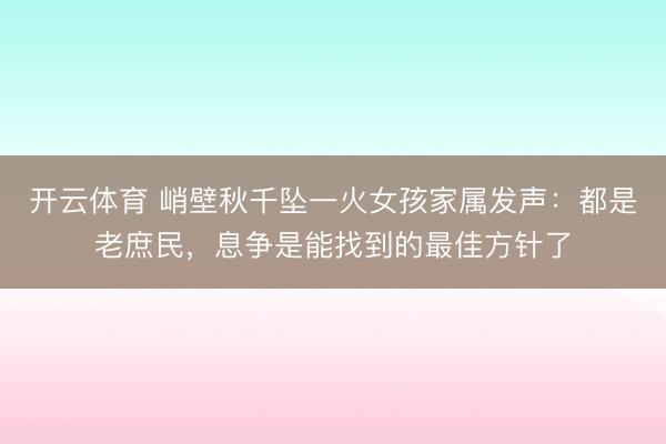 开云体育 峭壁秋千坠一火女孩家属发声：都是老庶民，息争是能找到的最佳方针了