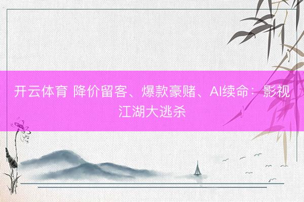 开云体育 降价留客、爆款豪赌、AI续命：影视江湖大逃杀