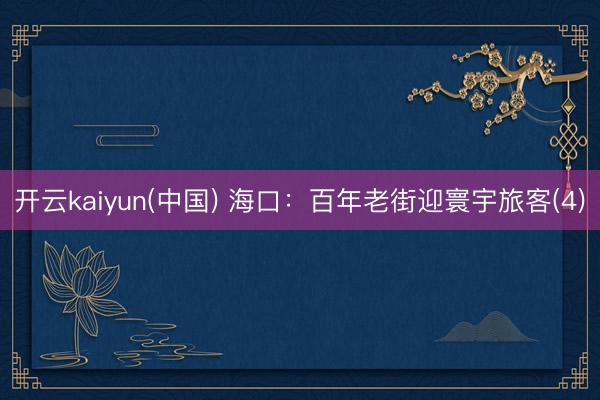 开云kaiyun(中国) 海口：百年老街迎寰宇旅客(4)