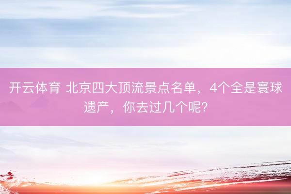 开云体育 北京四大顶流景点名单，4个全是寰球遗产，你去过几个呢？