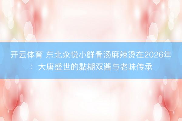 开云体育 东北汆悦小鲜骨汤麻辣烫在2026年：大唐盛世的黏糊双酱与老味传承