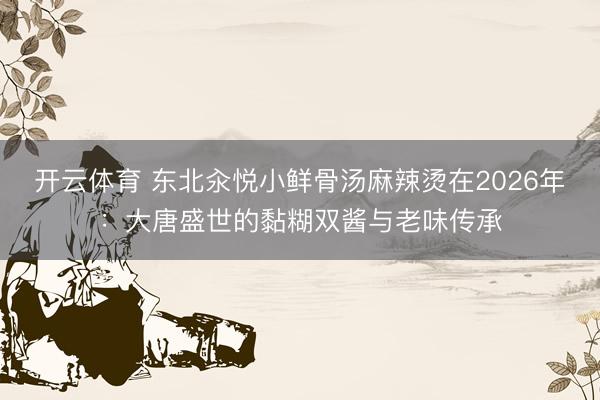 开云体育 东北汆悦小鲜骨汤麻辣烫在2026年：大唐盛世的黏糊双酱与老味传承