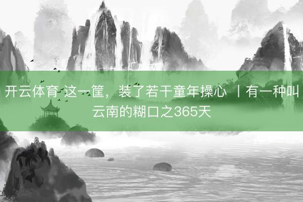 开云体育 这一筐，装了若干童年操心 丨有一种叫云南的糊口之365天