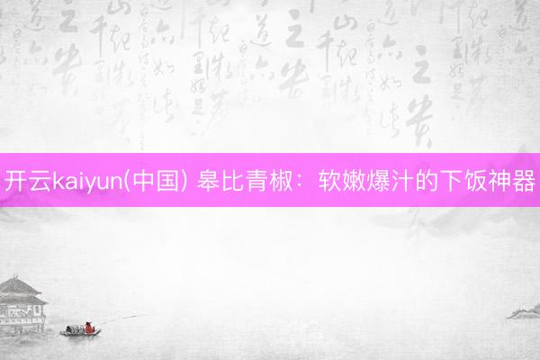 开云kaiyun(中国) 皋比青椒：软嫩爆汁的下饭神器