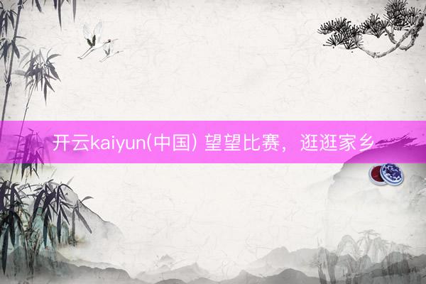 开云kaiyun(中国) 望望比赛，逛逛家乡