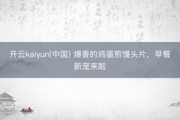 开云kaiyun(中国) 爆香的鸡蛋煎馒头片，早餐新宠来啦