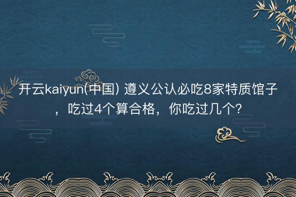 开云kaiyun(中国) 遵义公认必吃8家特质馆子，吃过4个算合格，你吃过几个？