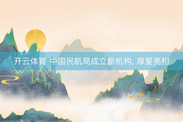 开云体育 中国民航局成立新机构， 厚爱亮相