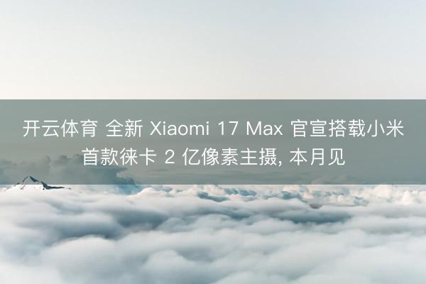 开云体育 全新 Xiaomi 17 Max 官宣搭载小米首款徕卡 2 亿像素主摄， 本月见