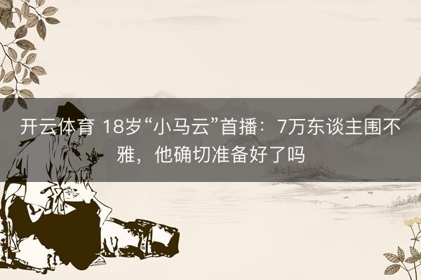 开云体育 18岁“小马云”首播：7万东谈主围不雅，他确切准备好了吗