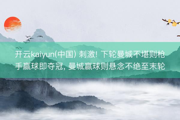 开云kaiyun(中国) 刺激! 下轮曼城不堪则枪手赢球即夺冠， 曼城赢球则悬念不绝至末轮