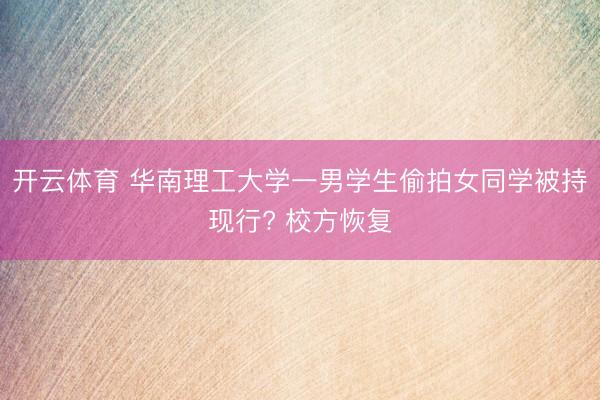 开云体育 华南理工大学一男学生偷拍女同学被持现行? 校方恢复