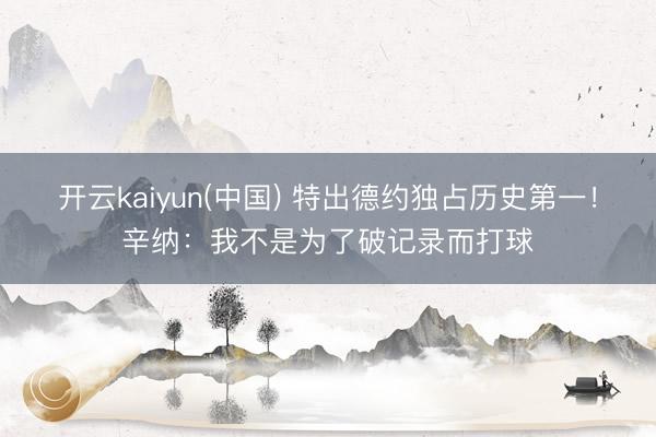 开云kaiyun(中国) 特出德约独占历史第一！辛纳：我不是为了破记录而打球
