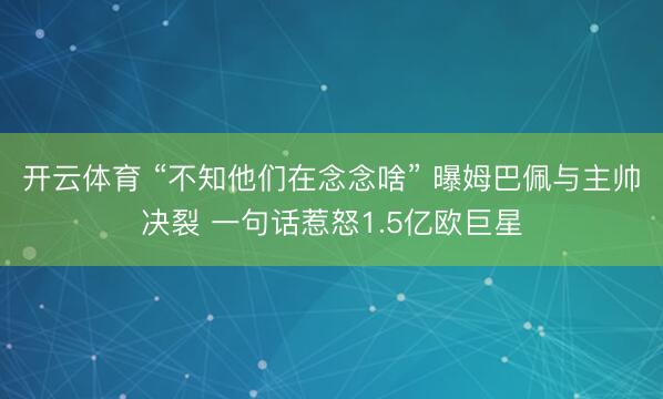 开云体育 “不知他们在念念啥” 曝姆巴佩与主帅决裂 一句话惹怒1.5亿欧巨星