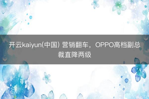开云kaiyun(中国) 营销翻车，OPPO高档副总裁直降两级