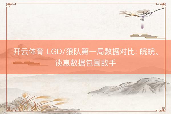 开云体育 LGD/狼队第一局数据对比: 皖皖、谈崽数据包围敌手