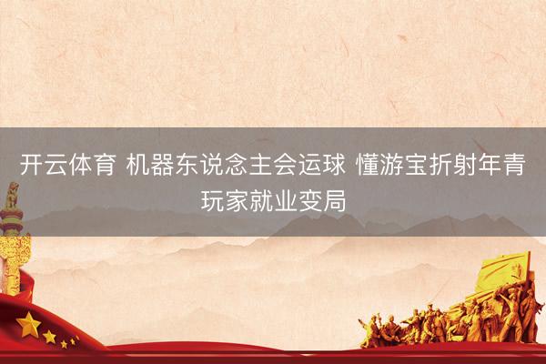 开云体育 机器东说念主会运球 懂游宝折射年青玩家就业变局