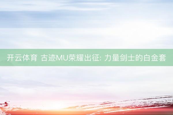 开云体育 古迹MU荣耀出征: 力量剑士的白金套