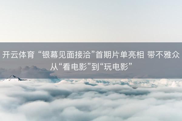 开云体育 “银幕见面接洽”首期片单亮相 带不雅众从“看电影”到“玩电影”