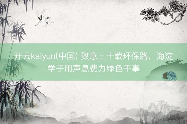 开云kaiyun(中国) 致意三十载环保路，海淀学子用声息费力绿色干事