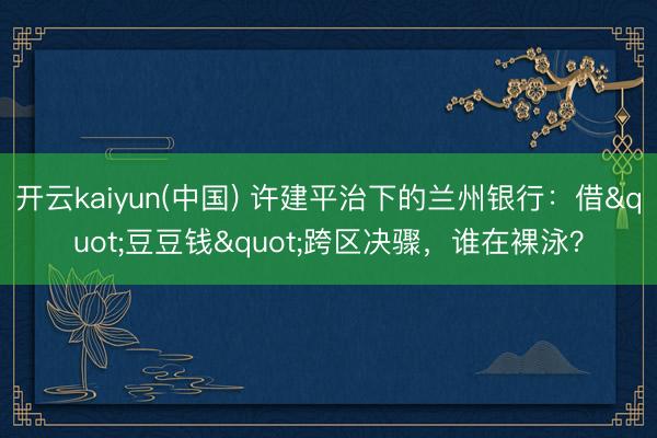 开云kaiyun(中国) 许建平治下的兰州银行：借"豆豆钱"跨区决骤，谁在裸泳？