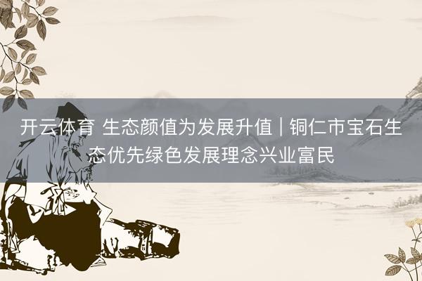 开云体育 生态颜值为发展升值 | 铜仁市宝石生态优先绿色发展理念兴业富民