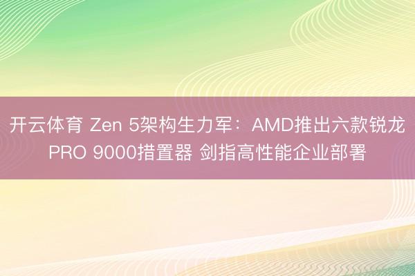 开云体育 Zen 5架构生力军：AMD推出六款锐龙PRO 9000措置器 剑指高性能企业部署
