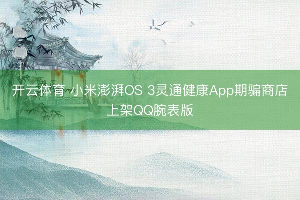 开云体育 小米澎湃OS 3灵通健康App期骗商店上架QQ腕表版