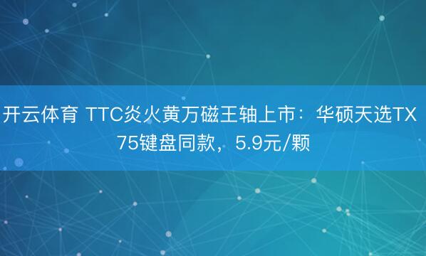 开云体育 TTC炎火黄万磁王轴上市：华硕天选TX 75键盘同款，5.9元/颗