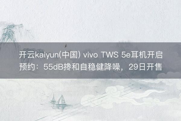 开云kaiyun(中国) vivo TWS 5e耳机开启预约：55dB搀和自稳健降噪，29日开售