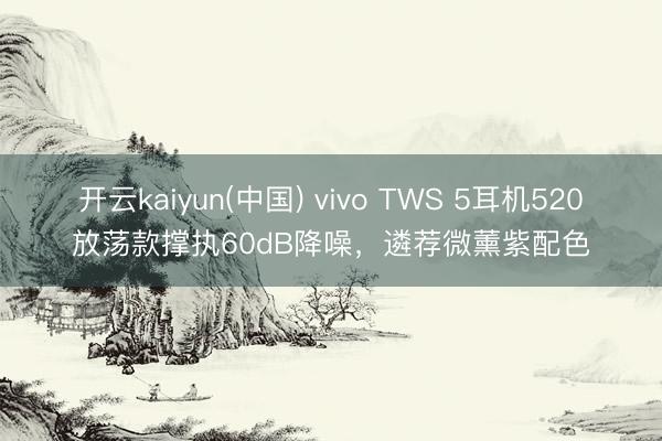 开云kaiyun(中国) vivo TWS 5耳机520放荡款撑执60dB降噪，遴荐微薰紫配色