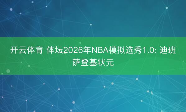 开云体育 体坛2026年NBA模拟选秀1.0: 迪班萨登基状元