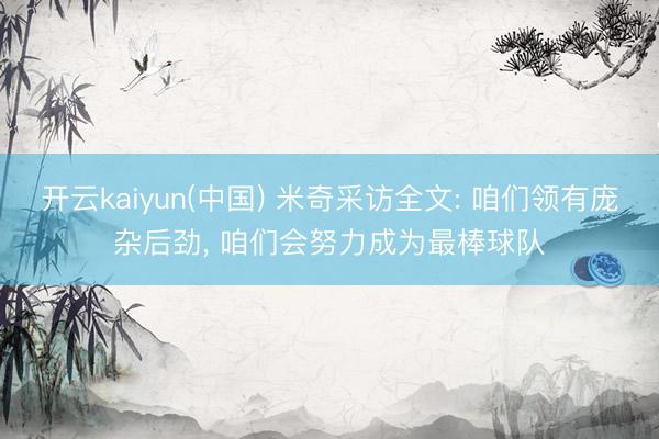 开云kaiyun(中国) 米奇采访全文: 咱们领有庞杂后劲， 咱们会努力成为最棒球队