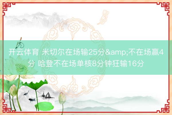 开云体育 米切尔在场输25分&不在场赢4分 哈登不在场单核8分钟狂输16分