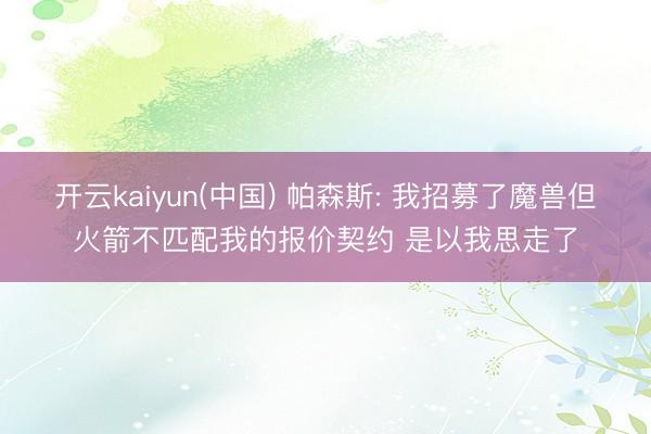 开云kaiyun(中国) 帕森斯: 我招募了魔兽但火箭不匹配我的报价契约 是以我思走了