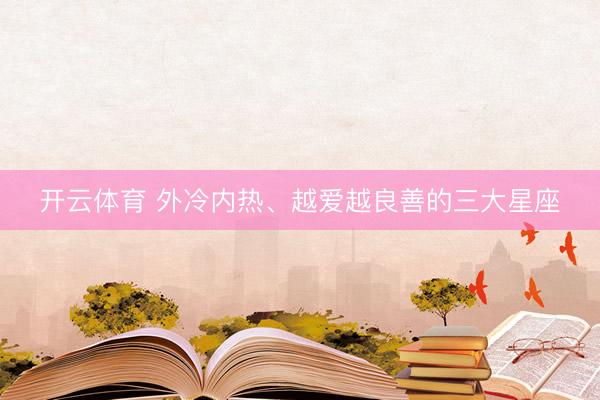 开云体育 外冷内热、越爱越良善的三大星座