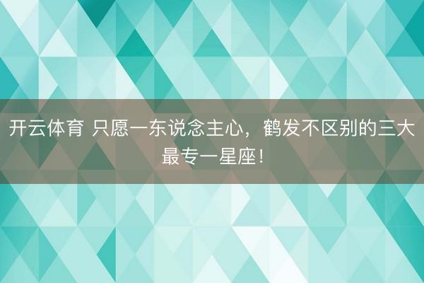 开云体育 只愿一东说念主心，<a href=
