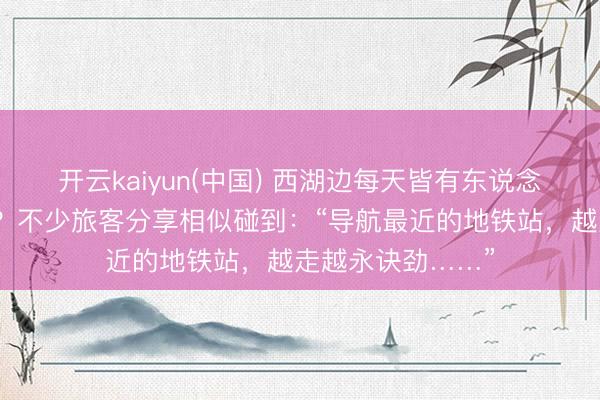开云kaiyun(中国) 西湖边每天皆有东说念主拎行李箱爬山？不少旅客分享相似碰到：“导航最近的地铁站，越走越永诀劲……”