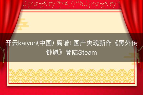 开云kaiyun(中国) 离谱! 国产类魂新作《黑外传钟馗》登陆Steam