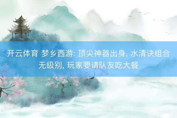 开云体育 梦乡西游: 顶尖神器出身， 水清诀组合无级别， 玩家要请队友吃大餐