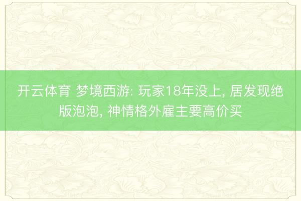 开云体育 梦境西游: 玩家18年没上， 居发现绝版泡泡， 神情格外雇主要高价买