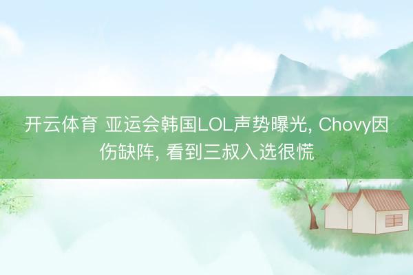 开云体育 亚运会韩国LOL声势曝光， Chovy因伤缺阵， 看到三叔入选很慌