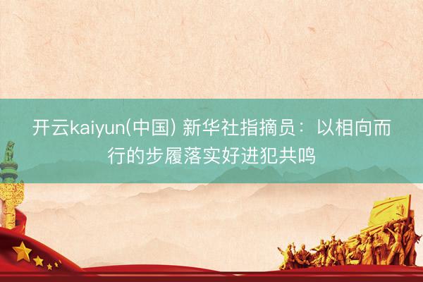 开云kaiyun(中国) 新华社指摘员：以相向而行的步履落实好进犯共鸣